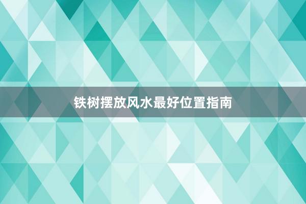 铁树摆放风水最好位置指南